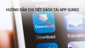 Hướng dẫn chi tiết cách tải app Sun52