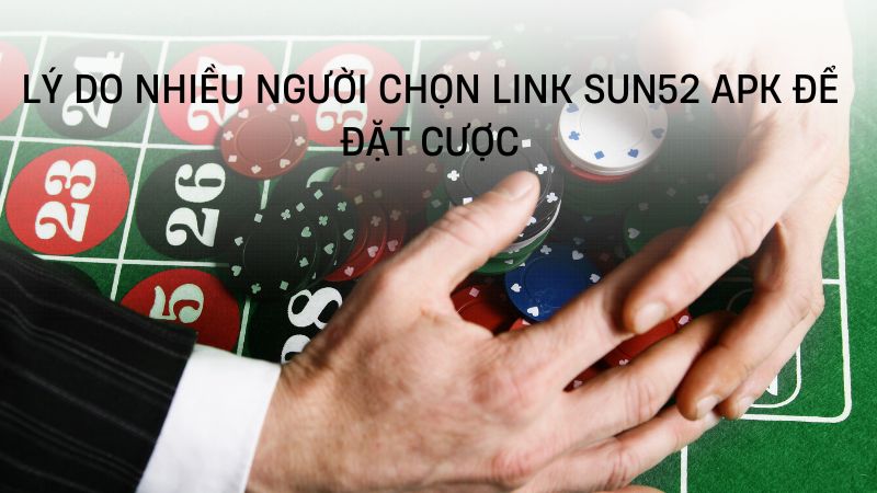 Lý do nhiều người chọn Link Sun52 apk để đặt cược 