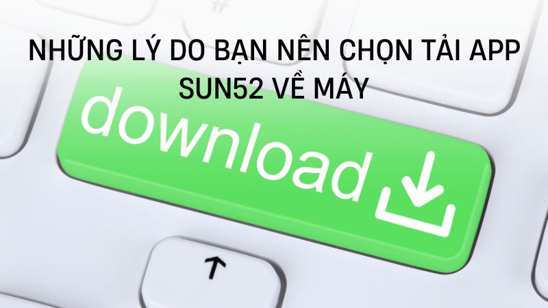 Những lý do bạn nên chọn tải app Sun52 về máy